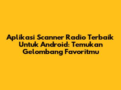 Aplikasi Scanner Radio Terbaik Untuk Android: Temukan Gelombang Favoritmu