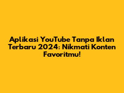 Aplikasi YouTube Tanpa Iklan Terbaru 2024: Nikmati Konten Favoritmu!