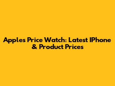 Apple's Price Watch: Latest IPhone & Product Prices