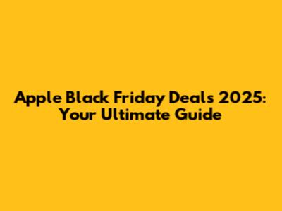 Apple Black Friday Deals 2025: Your Ultimate Guide