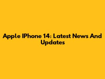 Apple IPhone 14: Latest News And Updates