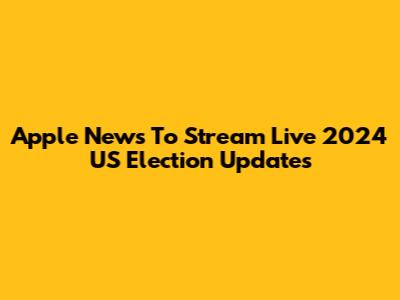 Apple News To Stream Live 2024 US Election Updates