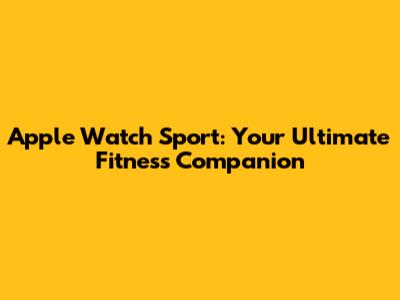 Apple Watch Sport: Your Ultimate Fitness Companion