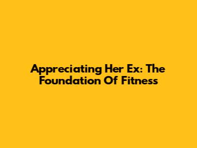 Appreciating Her Ex: The Foundation Of Fitness