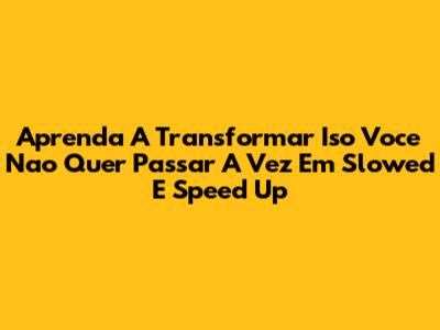 Aprenda A Transformar "Iso Voce Nao Quer Passar A Vez" Em Slowed E Speed Up