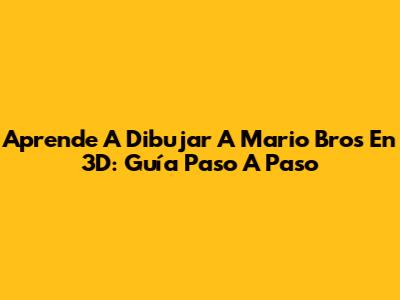 Aprende A Dibujar A Mario Bros En 3D: Guía Paso A Paso