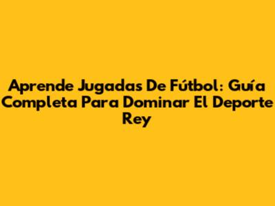 Aprende Jugadas De Fútbol: Guía Completa Para Dominar El Deporte Rey