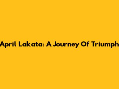 April Lakata: A Journey Of Triumph