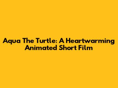 Aqua The Turtle: A Heartwarming Animated Short Film