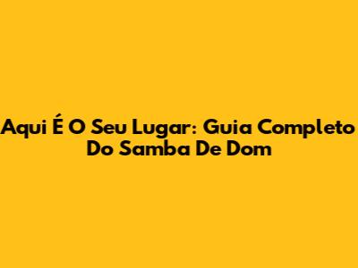 Aqui É O Seu Lugar: Guia Completo Do Samba De Dom