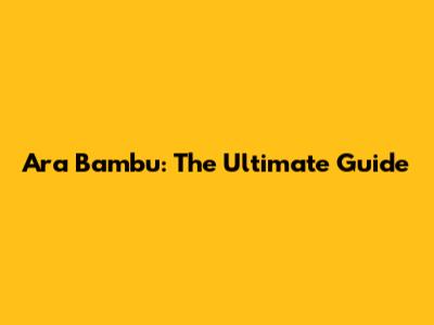 Ara Bambu: The Ultimate Guide