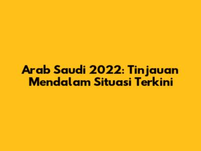 Arab Saudi 2022: Tinjauan Mendalam Situasi Terkini