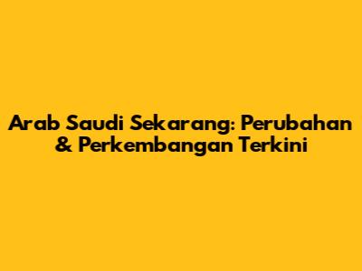 Arab Saudi Sekarang: Perubahan & Perkembangan Terkini