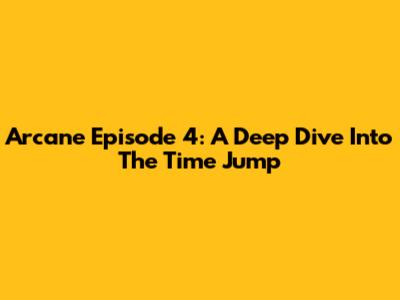 Arcane Episode 4: A Deep Dive Into The Time Jump