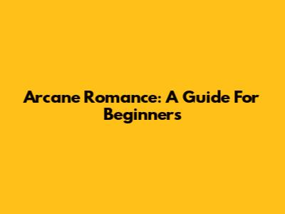 Arcane Romance: A Guide For Beginners