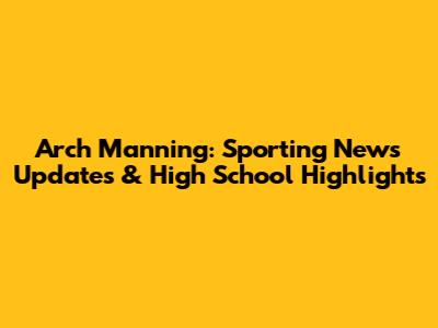 Arch Manning: Sporting News Updates & High School Highlights