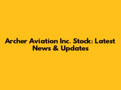 Archer Aviation Inc. Stock: Latest News & Updates