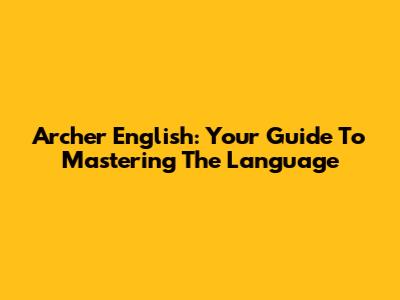 Archer English: Your Guide To Mastering The Language
