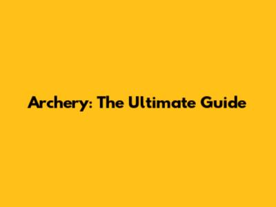 Archery: The Ultimate Guide