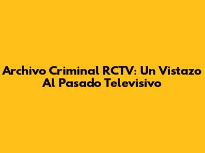Archivo Criminal RCTV: Un Vistazo Al Pasado Televisivo