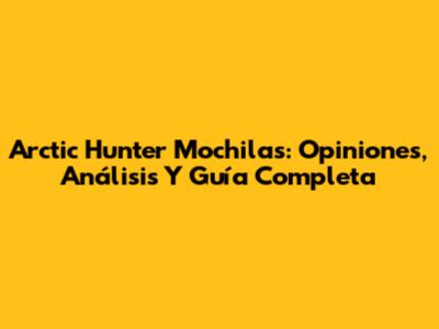 Arctic Hunter Mochilas: Opiniones, Análisis Y Guía Completa