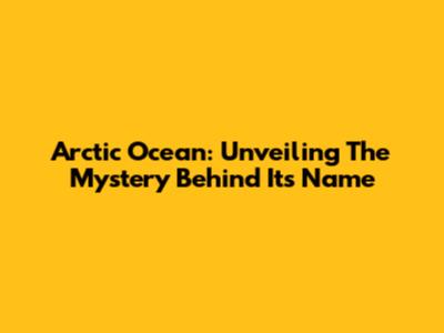Arctic Ocean: Unveiling The Mystery Behind Its Name
