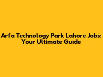Arfa Technology Park Lahore Jobs: Your Ultimate Guide