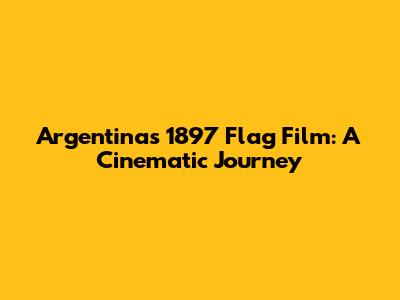 Argentina's 1897 Flag Film: A Cinematic Journey