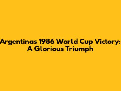 Argentina's 1986 World Cup Victory: A Glorious Triumph