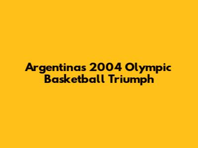 Argentina's 2004 Olympic Basketball Triumph