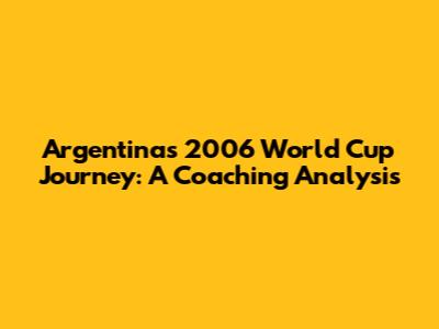 Argentina's 2006 World Cup Journey: A Coaching Analysis