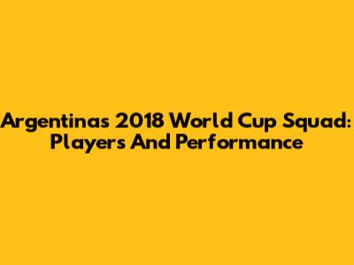 Argentina's 2018 World Cup Squad: Players And Performance