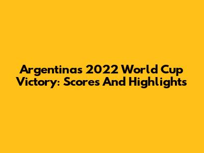 Argentina's 2022 World Cup Victory: Scores And Highlights