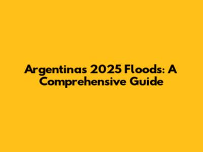 Argentina's 2025 Floods: A Comprehensive Guide
