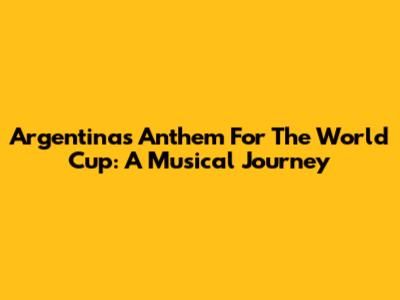 Argentina's Anthem For The World Cup: A Musical Journey