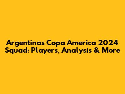 Argentina's Copa America 2024 Squad: Players, Analysis & More