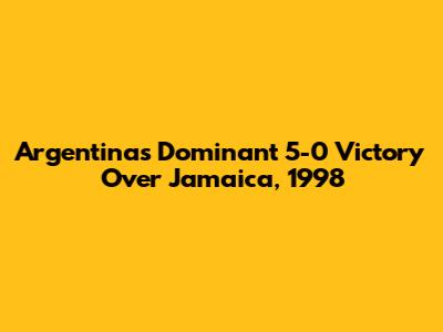 Argentina's Dominant 5-0 Victory Over Jamaica, 1998