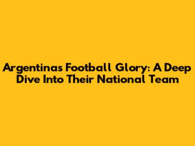 Argentina's Football Glory: A Deep Dive Into Their National Team