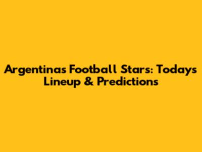 Argentina's Football Stars: Today's Lineup & Predictions