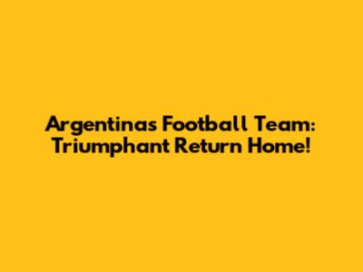 Argentina's Football Team: Triumphant Return Home!