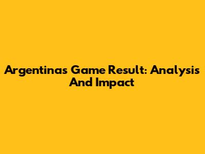 Argentina's Game Result: Analysis And Impact