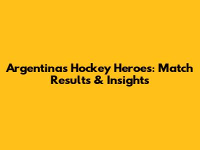Argentina's Hockey Heroes: Match Results & Insights