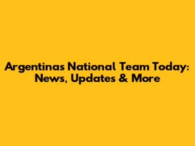 Argentina's National Team Today: News, Updates & More