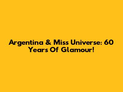 Argentina & Miss Universe: 60 Years Of Glamour!