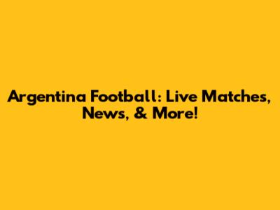 Argentina Football: Live Matches, News, & More!