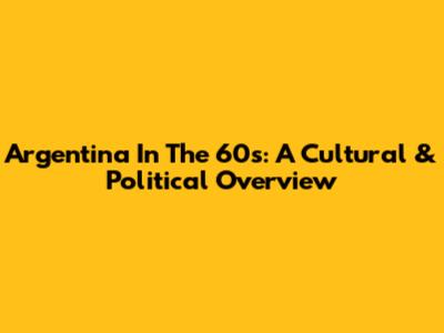 Argentina In The 60s: A Cultural & Political Overview
