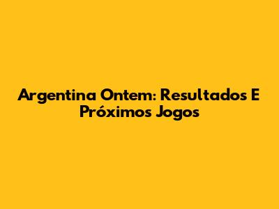 Argentina Ontem: Resultados E Próximos Jogos