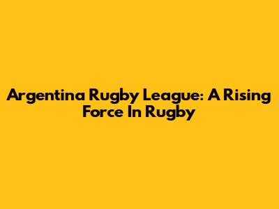 Argentina Rugby League: A Rising Force In Rugby