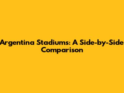 Argentina Stadiums: A Side-by-Side Comparison