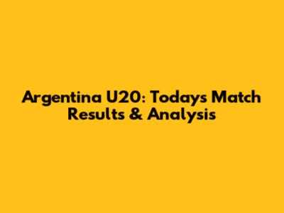 Argentina U20: Today's Match Results & Analysis